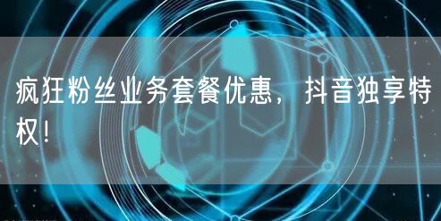 疯狂粉丝业务套餐优惠，抖音独享特权！
