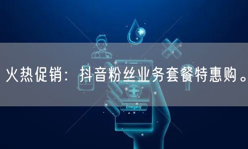 火热促销：抖音粉丝业务套餐特惠购。