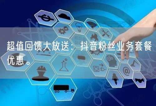 超值回馈大放送：抖音粉丝业务套餐优惠。