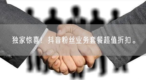 独家惊喜！抖音粉丝业务套餐超值折扣。