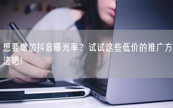 想要增加抖音曝光率？试试这些低价的推广方法吧！