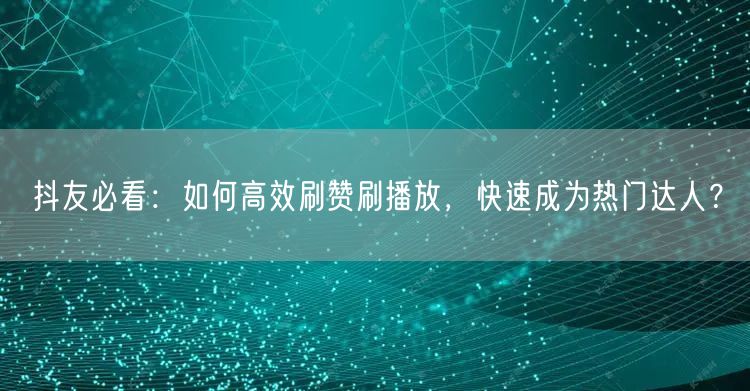 抖友必看：如何高效刷赞刷播放，快速成为热门达人？