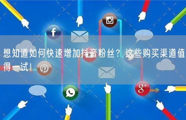 想知道如何快速增加抖音粉丝？这些购买渠道值得一试！