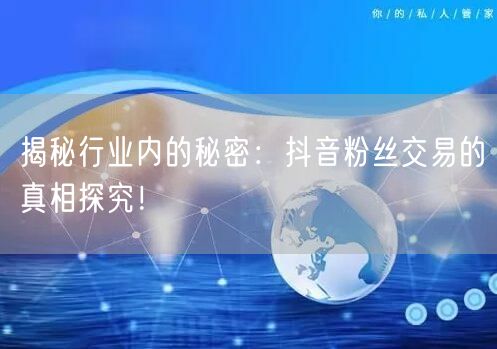 揭秘行业内的秘密：抖音粉丝交易的真相探究！