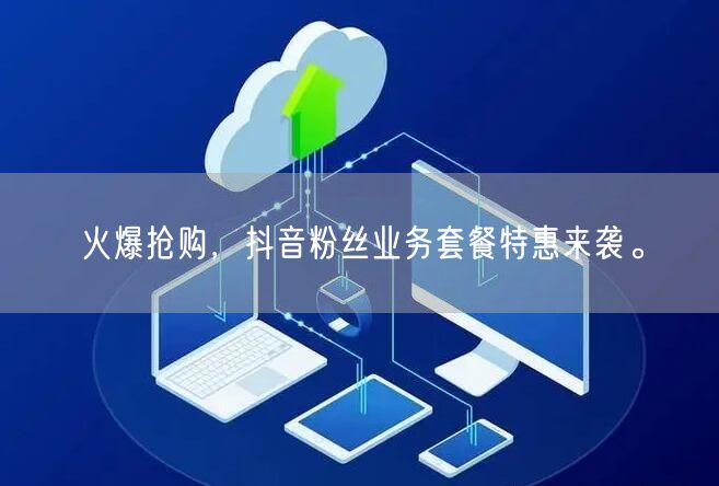 火爆抢购，抖音粉丝业务套餐特惠来袭。