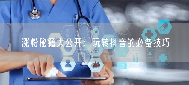 涨粉秘籍大公开：玩转抖音的必备技巧