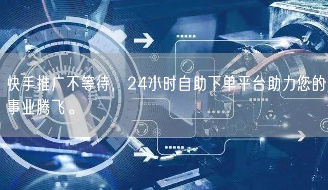 快手推广不等待，24小时自助下单平台助力您的事业腾飞。