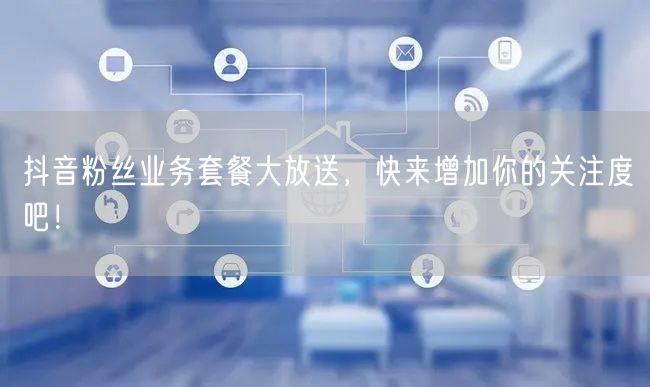 抖音粉丝业务套餐大放送，快来增加你的关注度吧！