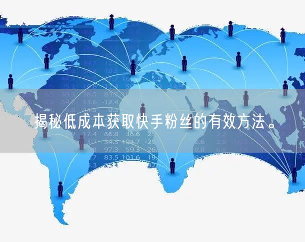 揭秘低成本获取快手粉丝的有效方法。