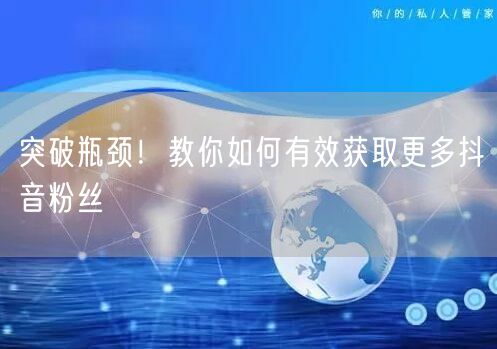突破瓶颈！教你如何有效获取更多抖音粉丝