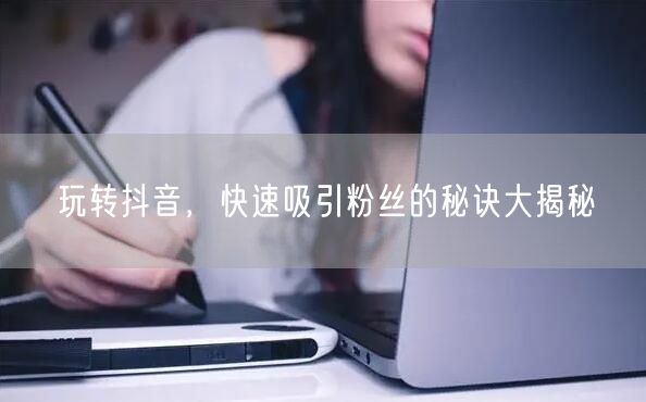 玩转抖音，快速吸引粉丝的秘诀大揭秘