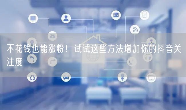不花钱也能涨粉！试试这些方法增加你的抖音关注度