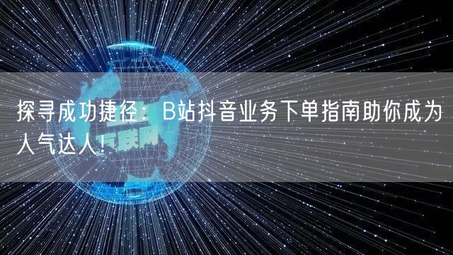 探寻成功捷径：B站抖音业务下单指南助你成为人气达人！