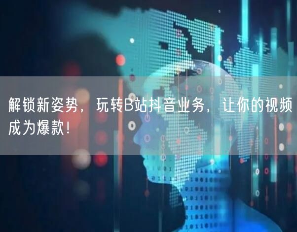 解锁新姿势，玩转B站抖音业务，让你的视频成为爆款！