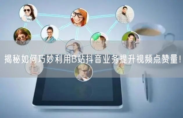 揭秘如何巧妙利用B站抖音业务提升视频点赞量！