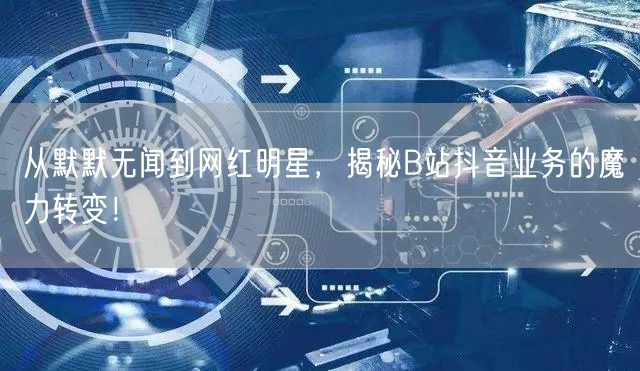 从默默无闻到网红明星，揭秘B站抖音业务的魔力转变！
