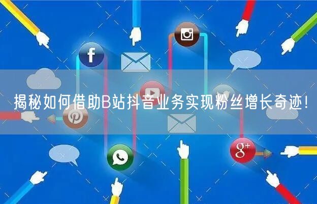 揭秘如何借助B站抖音业务实现粉丝增长奇迹！