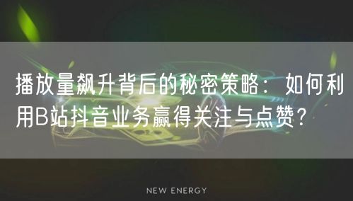 播放量飙升背后的秘密策略：如何利用B站抖音业务赢得关注与点赞？