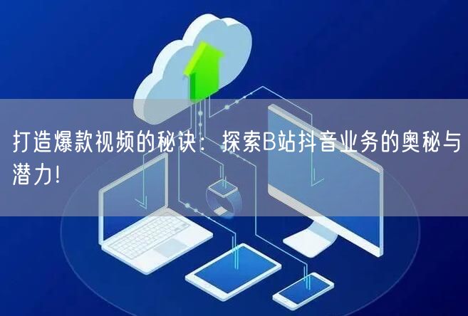 打造爆款视频的秘诀：探索B站抖音业务的奥秘与潜力！