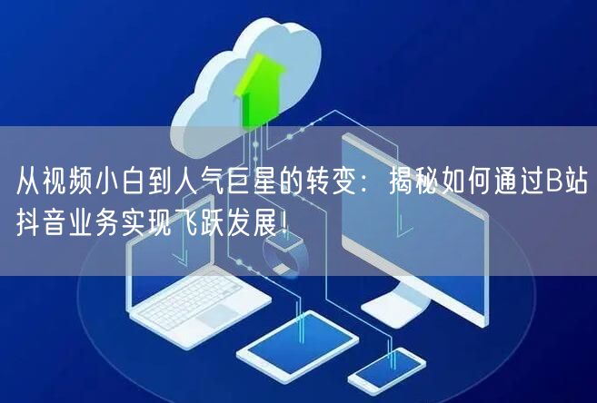 从视频小白到人气巨星的转变：揭秘如何通过B站抖音业务实现飞跃发展！