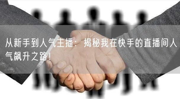 从新手到人气主播：揭秘我在快手的直播间人气飙升之路！