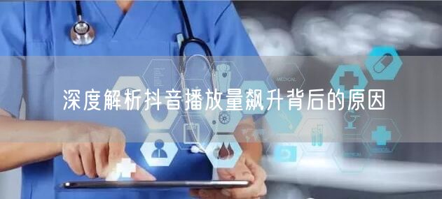 深度解析抖音播放量飙升背后的原因