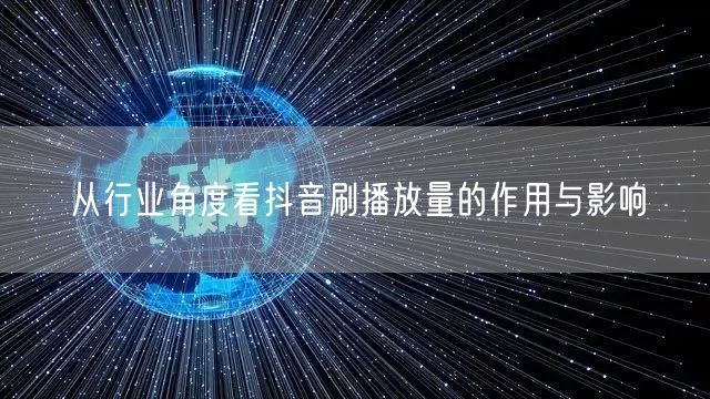 从行业角度看抖音刷播放量的作用与影响