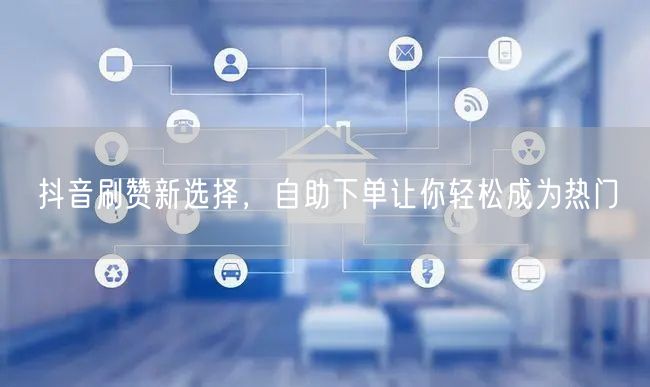 抖音刷赞新选择，自助下单让你轻松成为热门