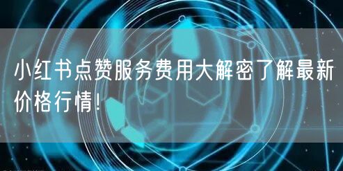小红书点赞服务费用大解密了解最新价格行情！