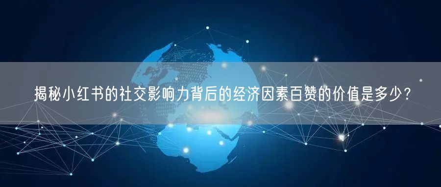 揭秘小红书的社交影响力背后的经济因素百赞的价值是多少？