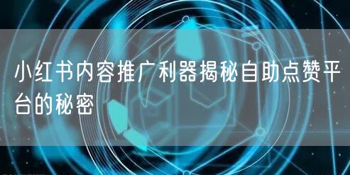 小红书内容推广利器揭秘自助点赞平台的秘密