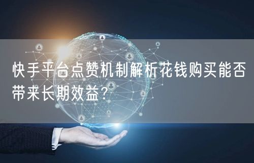 快手平台点赞机制解析花钱购买能否带来长期效益？