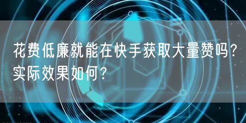 花费低廉就能在快手获取大量赞吗？实际效果如何？