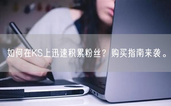 如何在KS上迅速积累粉丝？购买指南来袭。
