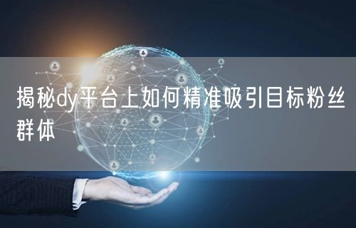 揭秘dy平台上如何精准吸引目标粉丝群体