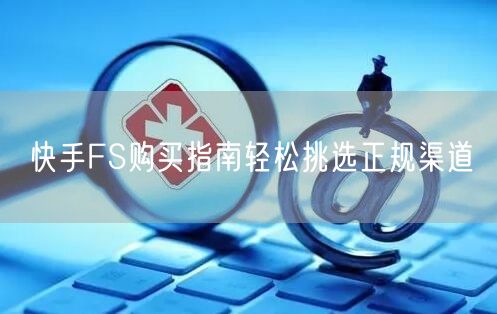 快手FS购买指南轻松挑选正规渠道