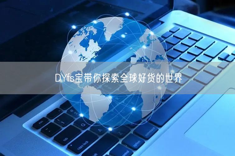 DYfs宝带你探索全球好货的世界
