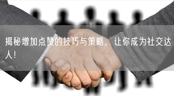 揭秘增加点赞的技巧与策略，让你成为社交达人！