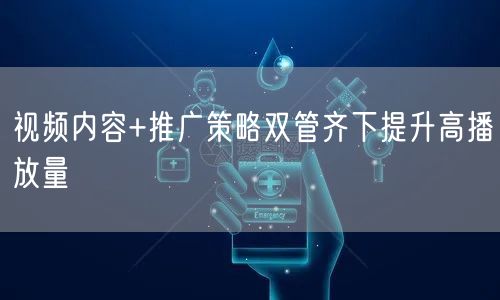 视频内容+推广策略双管齐下提升高播放量