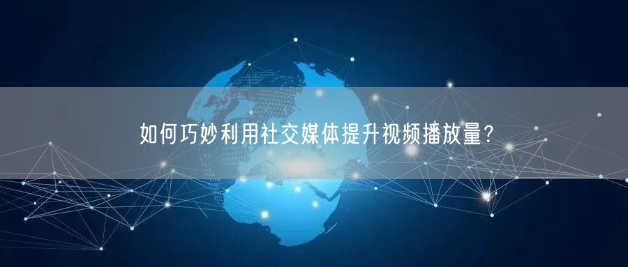 如何巧妙利用社交媒体提升视频播放量？
