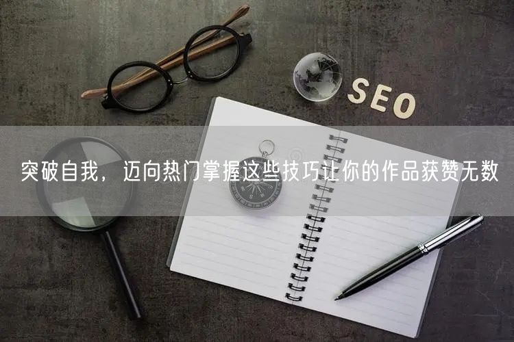 突破自我，迈向热门掌握这些技巧让你的作品获赞无数