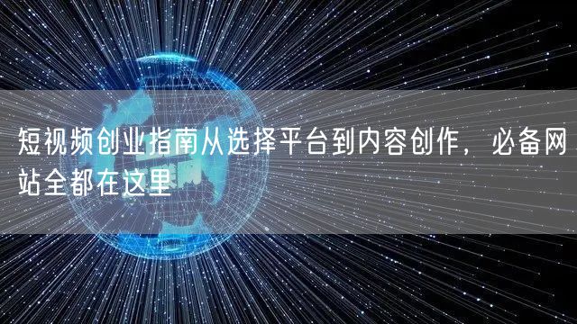 短视频创业指南从选择平台到内容创作，必备网站全都在这里