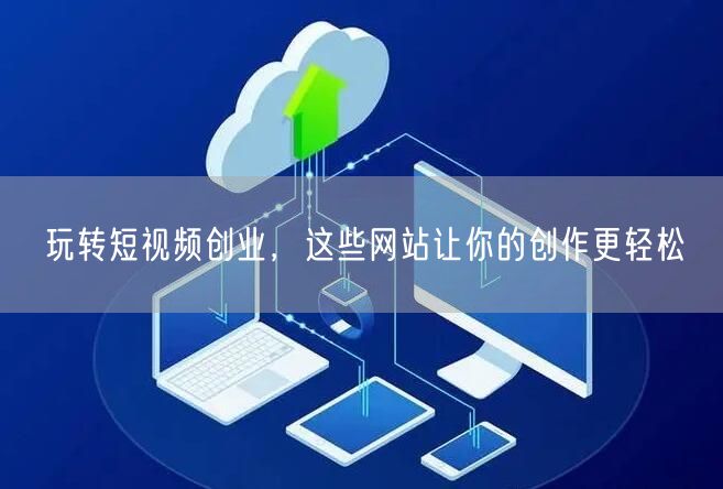 玩转短视频创业，这些网站让你的创作更轻松