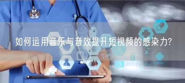 如何运用音乐与音效提升短视频的感染力?