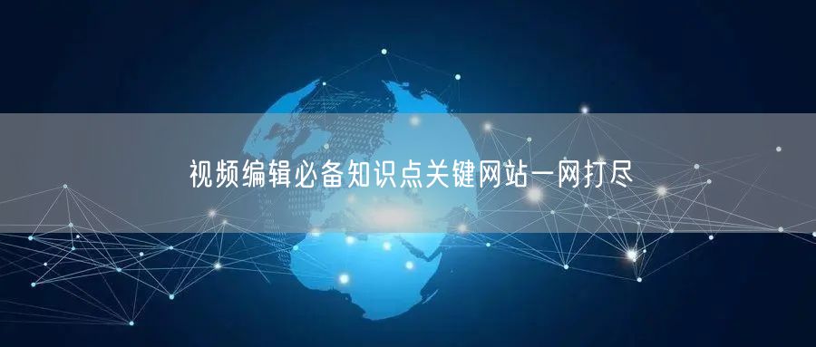 视频编辑必备知识点关键网站一网打尽