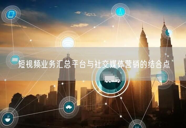 短视频业务汇总平台与社交媒体营销的结合点