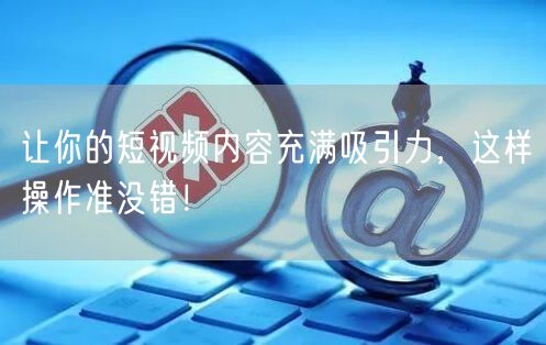 让你的短视频内容充满吸引力，这样操作准没错！