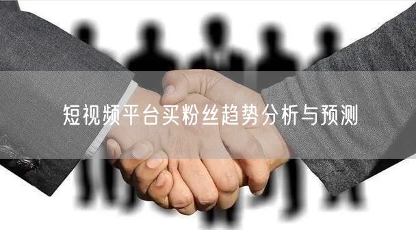 短视频平台买粉丝趋势分析与预测