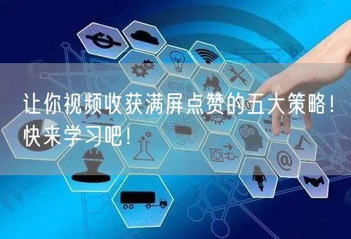 让你视频收获满屏点赞的五大策略！快来学习吧！
