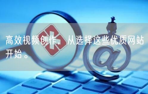 高效视频创作，从选择这些优质网站开始。